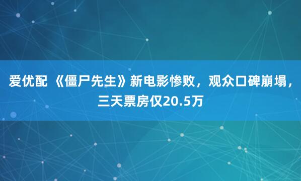 爱优配 《僵尸先生》新电影惨败，观众口碑崩塌，三天票房仅20.5万