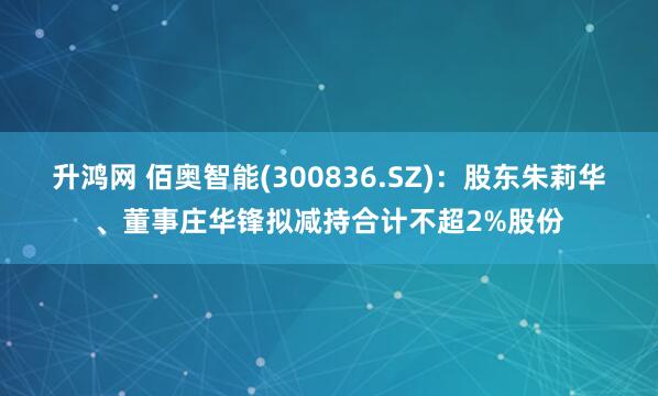 升鸿网 佰奥智能(300836.SZ)：股东朱莉华、董事庄华锋拟减持合计不超2%股份