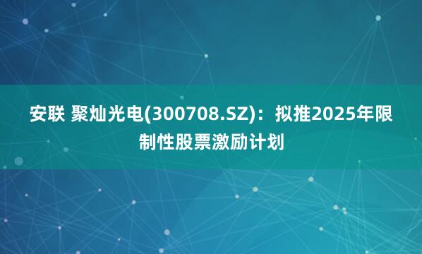 安联 聚灿光电(300708.SZ)：拟推2025年限制性股票激励计划