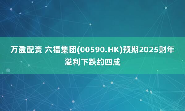 万盈配资 六福集团(00590.HK)预期2025财年溢利下跌约四成
