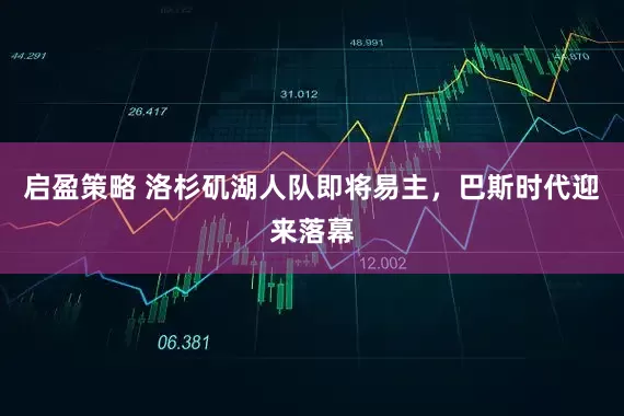 启盈策略 洛杉矶湖人队即将易主，巴斯时代迎来落幕