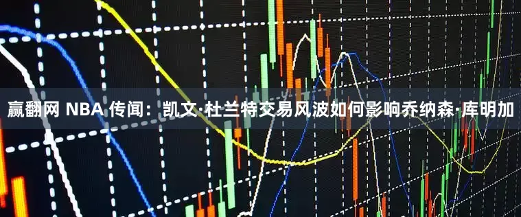 赢翻网 NBA 传闻：凯文·杜兰特交易风波如何影响乔纳森·库明加