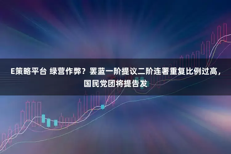 E策略平台 绿营作弊？罢蓝一阶提议二阶连署重复比例过高，国民党团将提告发