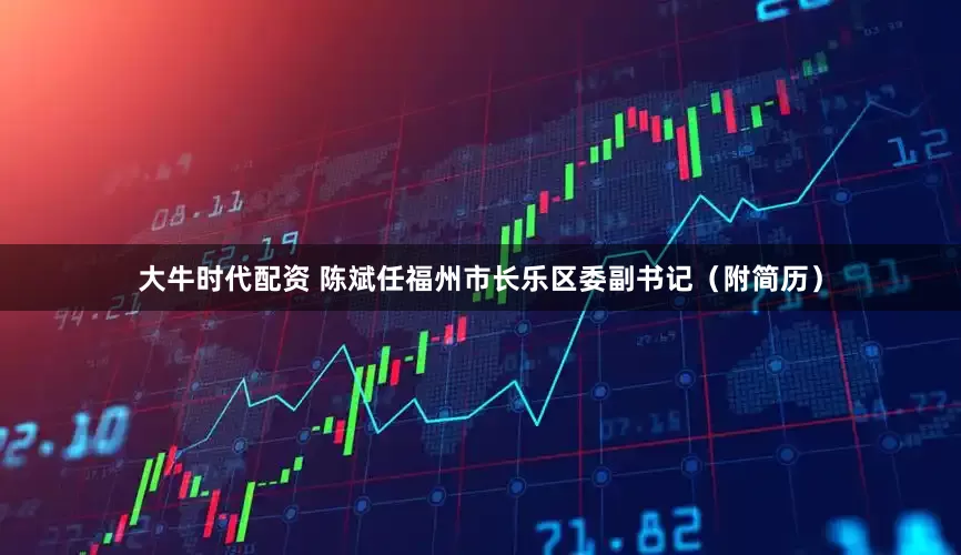 大牛时代配资 陈斌任福州市长乐区委副书记（附简历）