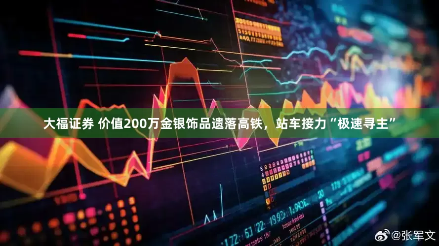 大福证券 价值200万金银饰品遗落高铁，站车接力“极速寻主”