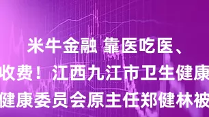 米牛金融 靠医吃医、大搞违规收费！江西九江市卫生健康委员会原主任郑健林被开除公职