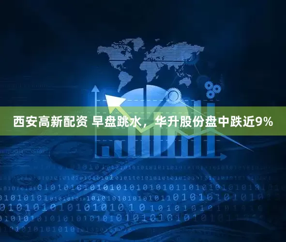 西安高新配资 早盘跳水，华升股份盘中跌近9%