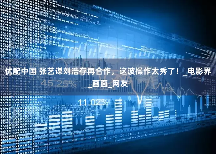 优配中国 张艺谋刘浩存再合作，这波操作太秀了！_电影界_画面_网友