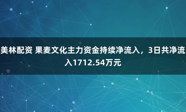 美林配资 果麦文化主力资金持续净流入，3日共净流入1712.54万元