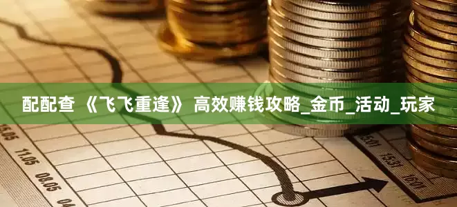 配配查 《飞飞重逢》 高效赚钱攻略_金币_活动_玩家