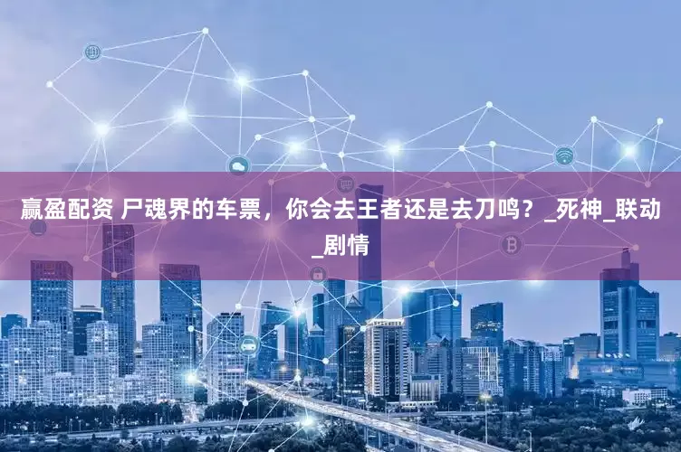 赢盈配资 尸魂界的车票，你会去王者还是去刀鸣？_死神_联动_剧情