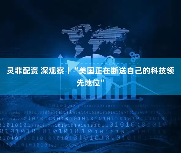 灵菲配资 深观察丨“美国正在断送自己的科技领先地位”