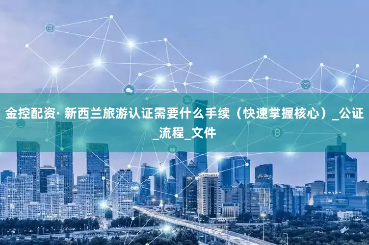 金控配资· 新西兰旅游认证需要什么手续（快速掌握核心）_公证_流程_文件