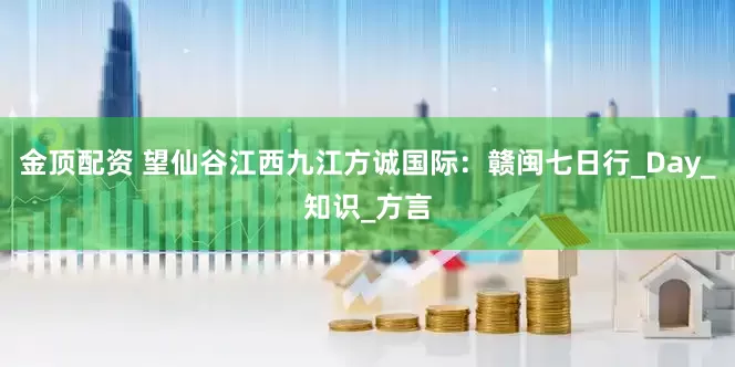 金顶配资 望仙谷江西九江方诚国际：赣闽七日行_Day_知识_方言