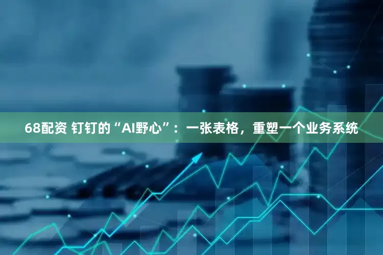 68配资 钉钉的“AI野心”：一张表格，重塑一个业务系统