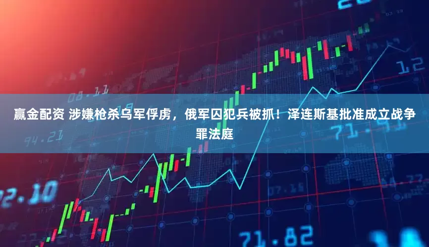 赢金配资 涉嫌枪杀乌军俘虏，俄军囚犯兵被抓！泽连斯基批准成立战争罪法庭