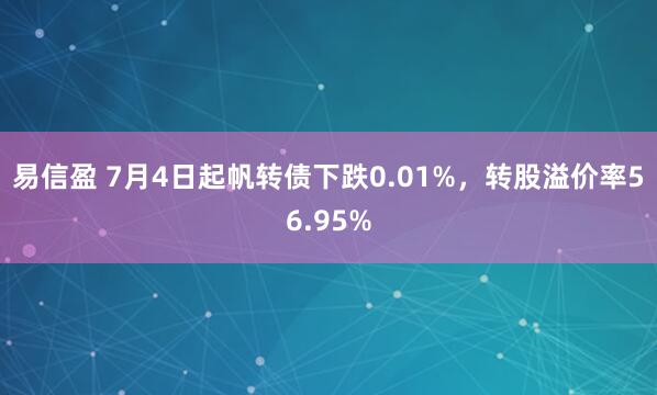 易信盈 7月4日起帆转债下跌0.01%，转股溢价率56.95%