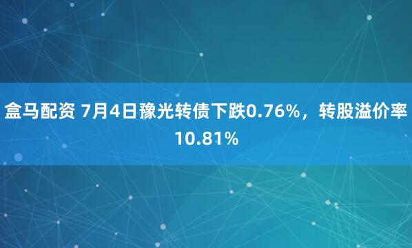 盒马配资 7月4日豫光转债下跌0.76%，转股溢价率10.81%