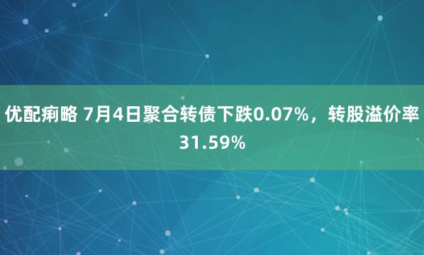 优配痢略 7月4日聚合转债下跌0.07%，转股溢价率31.59%