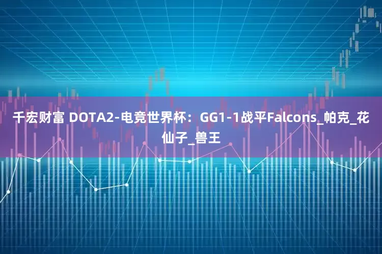 千宏财富 DOTA2-电竞世界杯：GG1-1战平Falcons_帕克_花仙子_兽王