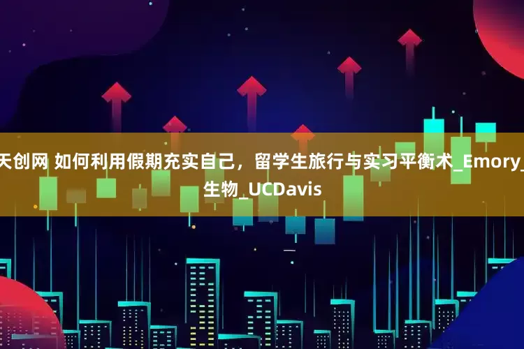 天创网 如何利用假期充实自己，留学生旅行与实习平衡术_Emory_生物_UCDavis