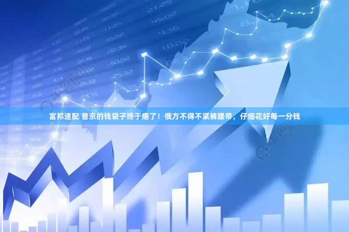 富邦速配 普京的钱袋子终于瘪了！俄方不得不紧裤腰带，仔细花好每一分钱