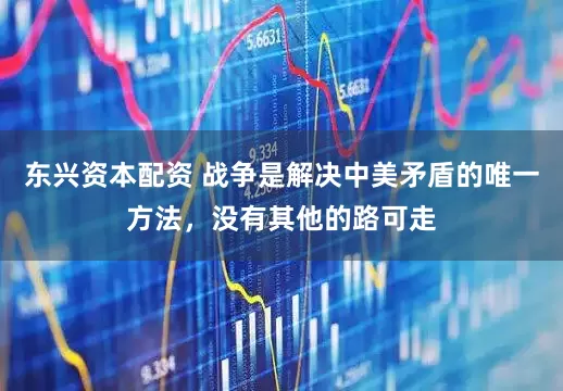 东兴资本配资 战争是解决中美矛盾的唯一方法，没有其他的路可走