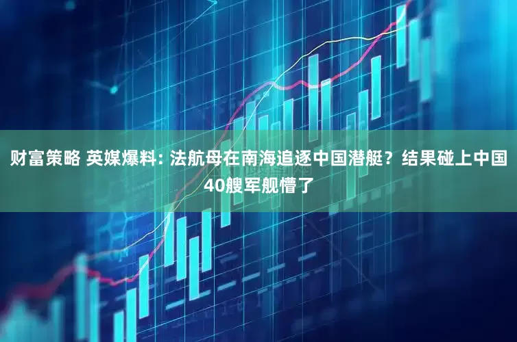 财富策略 英媒爆料: 法航母在南海追逐中国潜艇？结果碰上中国40艘军舰懵了