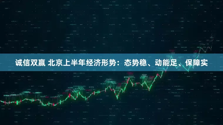 诚信双赢 北京上半年经济形势：态势稳、动能足、保障实