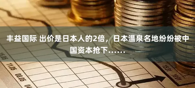 丰益国际 出价是日本人的2倍，日本温泉名地纷纷被中国资本抢下……