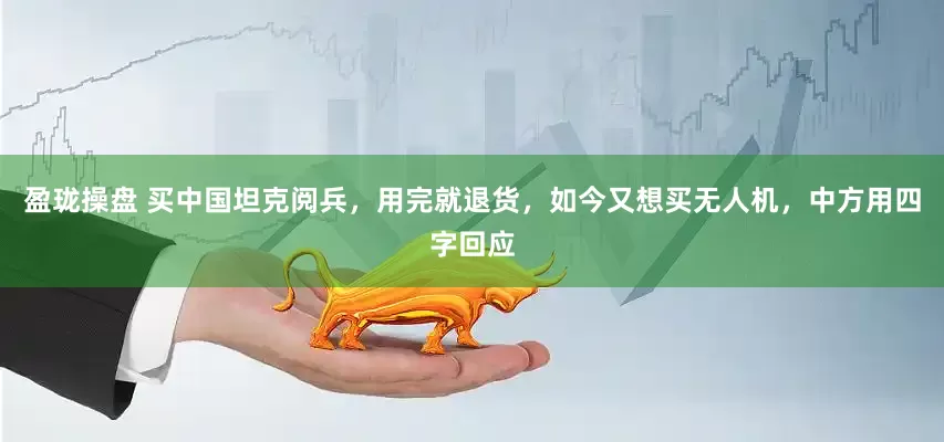 盈珑操盘 买中国坦克阅兵，用完就退货，如今又想买无人机，中方用四字回应