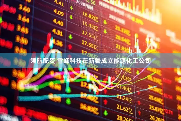 领航配资 雪峰科技在新疆成立能源化工公司