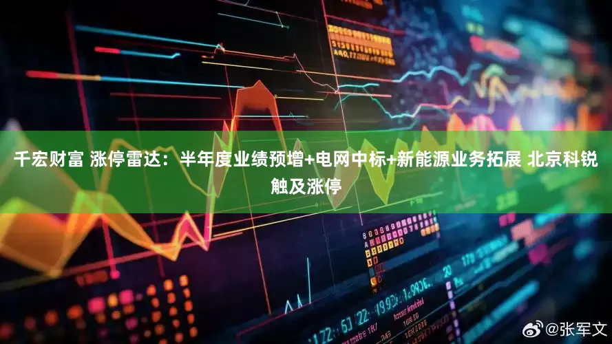 千宏财富 涨停雷达：半年度业绩预增+电网中标+新能源业务拓展 北京科锐触及涨停