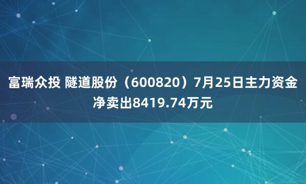 富瑞众投 隧道股份（600820）7月25日主力资金净卖出8419.74万元