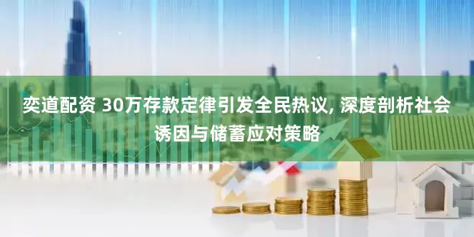 奕道配资 30万存款定律引发全民热议, 深度剖析社会诱因与储蓄应对策略