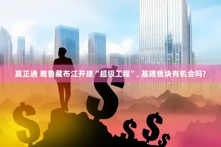 赢正通 雅鲁藏布江开建“超级工程”, 基建板块有机会吗?