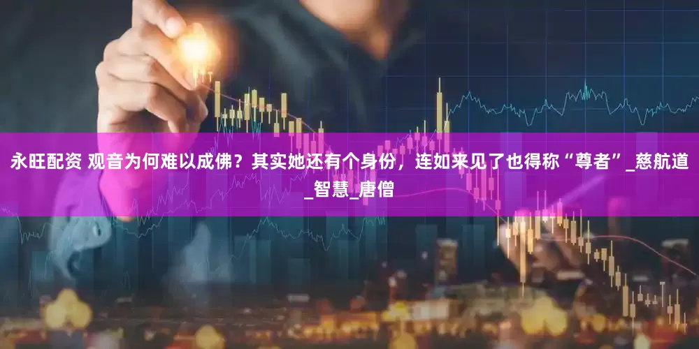 永旺配资 观音为何难以成佛？其实她还有个身份，连如来见了也得称“尊者”_慈航道_智慧_唐僧