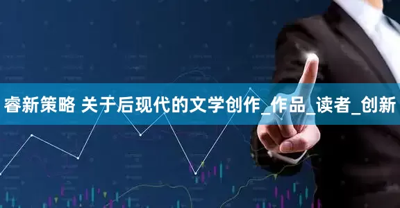 睿新策略 关于后现代的文学创作_作品_读者_创新