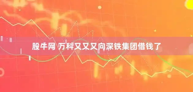 股牛网 万科又又又向深铁集团借钱了