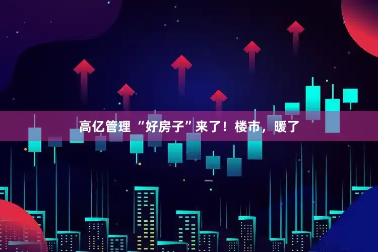 高亿管理 “好房子”来了！楼市，暖了