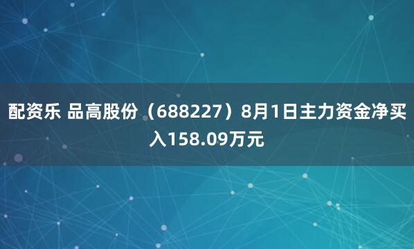 配资乐 品高股份（688227）8月1日主力资金净买入158.09万元