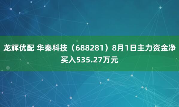 龙辉优配 华秦科技（688281）8月1日主力资金净买入535.27万元