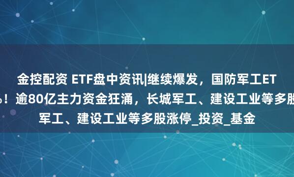 金控配资 ETF盘中资讯|继续爆发，国防军工ETF放量上探2.37%！逾80亿主力资金狂涌，长城军工、建设工业等多股涨停_投资_基金