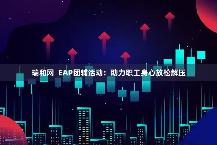 瑞和网  EAP团辅活动：助力职工身心放松解压