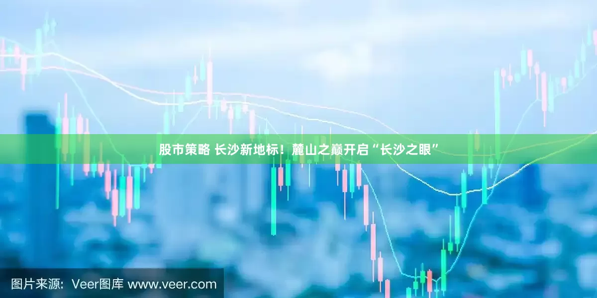 股市策略 长沙新地标！麓山之巅开启“长沙之眼”