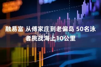 融易富 从傅家庄到老偏岛 50名泳者挑战海上10公里