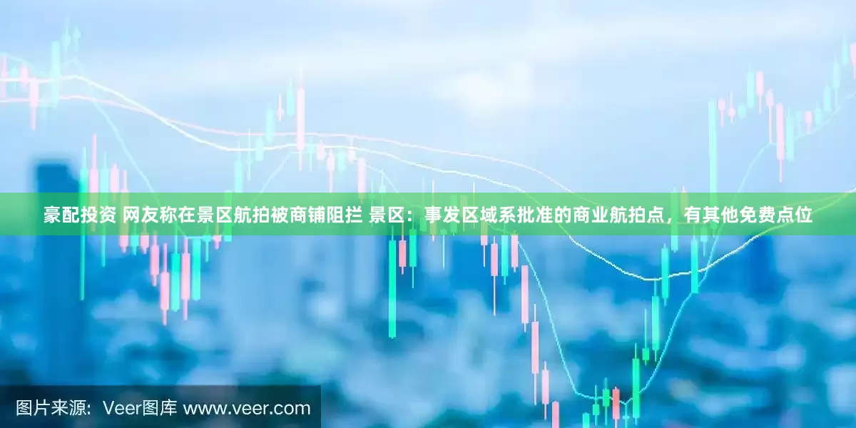 豪配投资 网友称在景区航拍被商铺阻拦 景区：事发区域系批准的商业航拍点，有其他免费点位