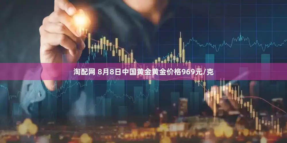 淘配网 8月8日中国黄金黄金价格969元/克