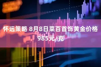 怀远策略 8月8日菜百首饰黄金价格985元/克