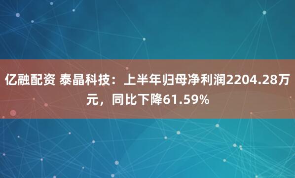亿融配资 泰晶科技：上半年归母净利润2204.28万元，同比下降61.59%
